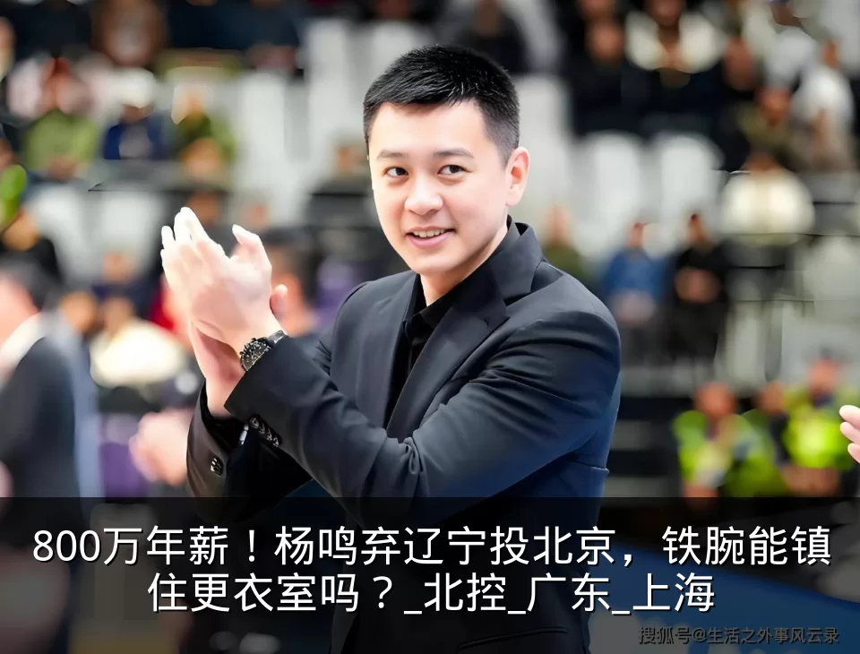 800万年薪！杨鸣弃辽宁投北京，铁腕能镇住更衣室吗？_北控_广东_上海