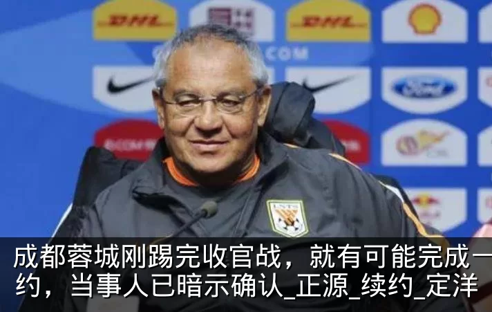 成都蓉城刚踢完收官战，就有可能完成一笔签约，当事人已暗示确认_正源_续约_定洋