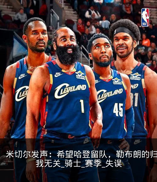 米切尔发声：希望哈登留队，勒布朗的归来与我无关_骑士_赛季_失误